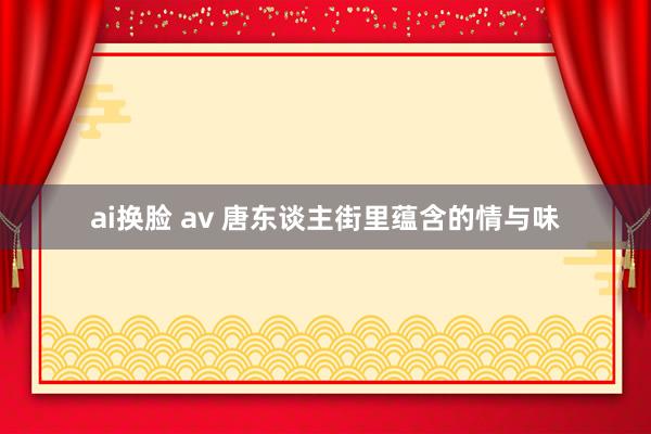 ai换脸 av 唐东谈主街里蕴含的情与味