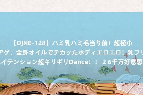 【DJNE-128】ハミ乳ハミ毛当り前！超極小ビキニでテンションアゲアゲ、全身オイルでテカッたボディエロエロ！乳フリ尻フリまくりのハイテンション超ギリギリDance！！ 2 6千万好意思元假画案在好意思开庭，画伪物画家称有苦楚