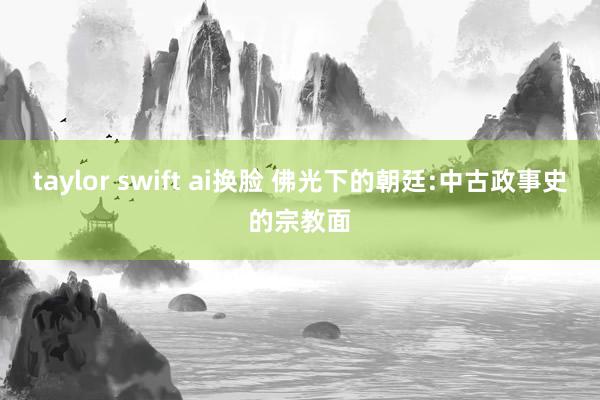 taylor swift ai换脸 佛光下的朝廷:中古政事史的宗教面