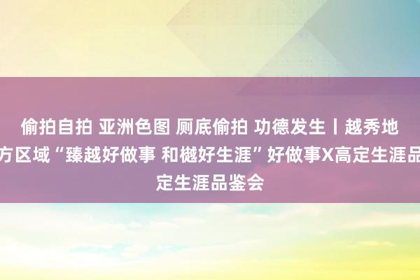 偷拍自拍 亚洲色图 厕底偷拍 功德发生丨越秀地产朔方区域“臻越好做事 和樾好生涯”好做事X高定生涯品鉴会