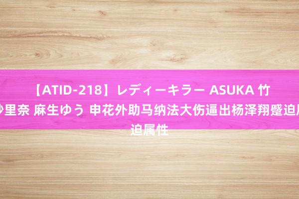 【ATID-218】レディーキラー ASUKA 竹内紗里奈 麻生ゆう 申花外助马纳法大伤逼出杨泽翔蹙迫属性