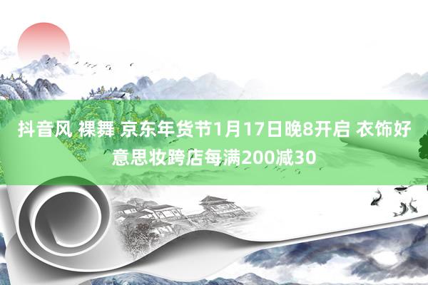 抖音风 裸舞 京东年货节1月17日晚8开启 衣饰好意思妆跨店每满200减30