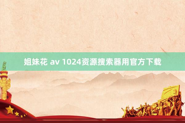 姐妹花 av 1024资源搜索器用官方下载