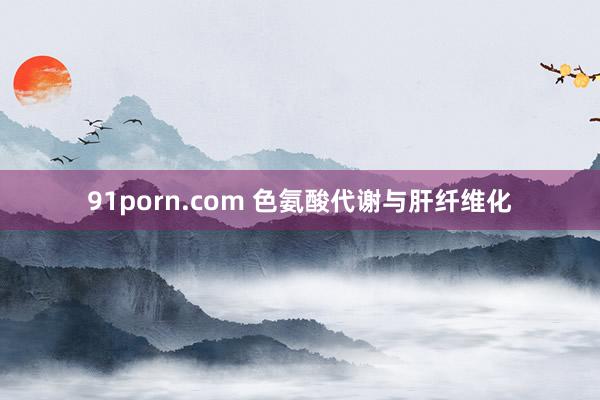 91porn.com 色氨酸代谢与肝纤维化