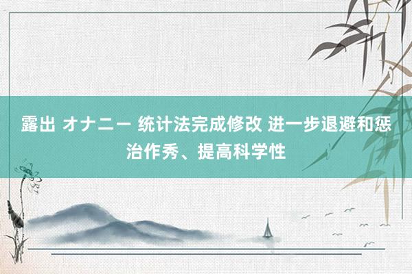 露出 オナニー 统计法完成修改 进一步退避和惩治作秀、提高科学性