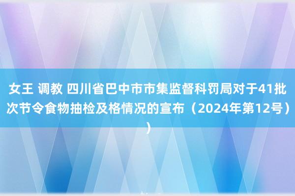 女王 调教 四川省巴中市市集监督科罚局对于41批次节令食物抽检及格情况的宣布（2024年第12号）