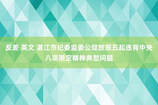 反差 英文 湛江市纪委监委公绽放报五起违背中央八项限定精神典型问题