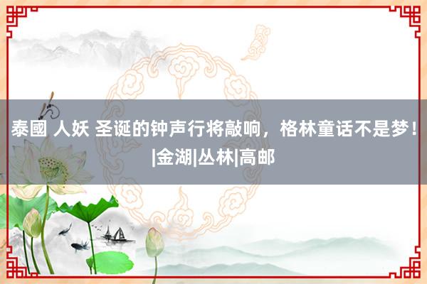 泰國 人妖 圣诞的钟声行将敲响，格林童话不是梦！|金湖|丛林|高邮