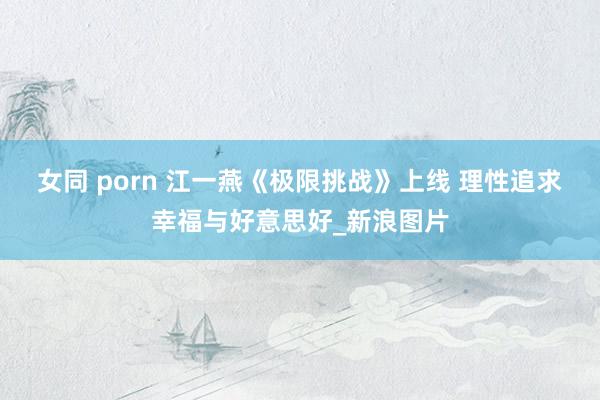 女同 porn 江一燕《极限挑战》上线 理性追求幸福与好意思好_新浪图片