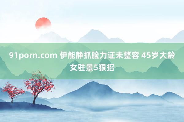 91porn.com 伊能静抓脸力证未整容 45岁大龄女驻景5狠招