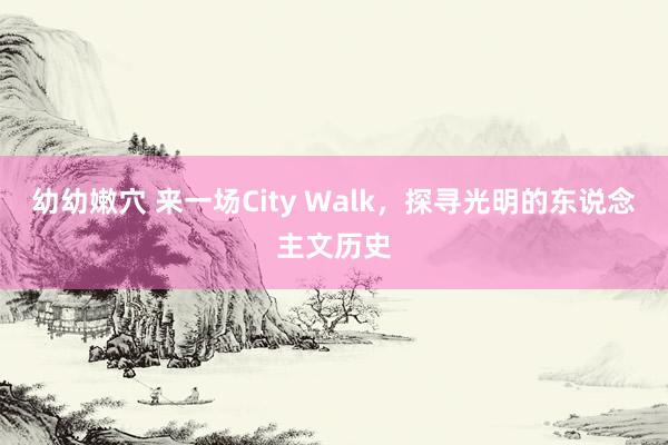 幼幼嫩穴 来一场City Walk，探寻光明的东说念主文历史