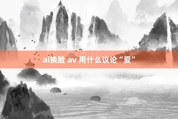 ai换脸 av 用什么议论“爱”