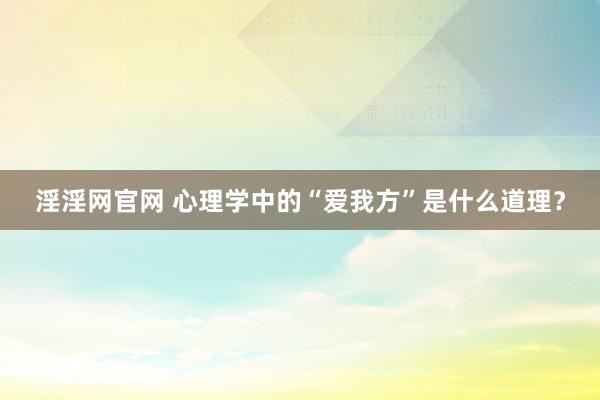 淫淫网官网 心理学中的“爱我方”是什么道理？