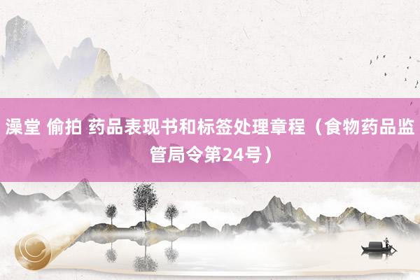 澡堂 偷拍 药品表现书和标签处理章程（食物药品监管局令第24号）