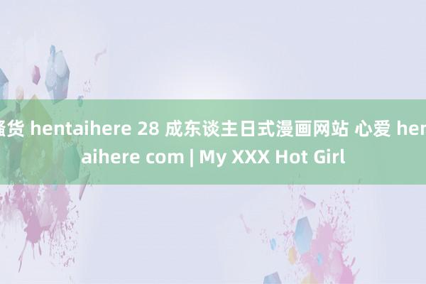 骚货 hentaihere 28 成东谈主日式漫画网站 心爱 hentaihere com | My XXX Hot Girl