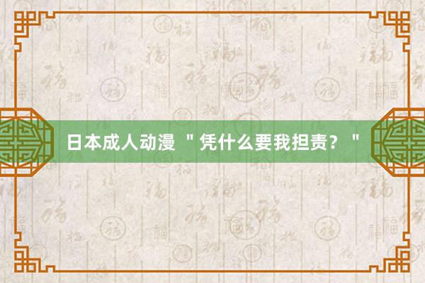 日本成人动漫 ＂凭什么要我担责？＂