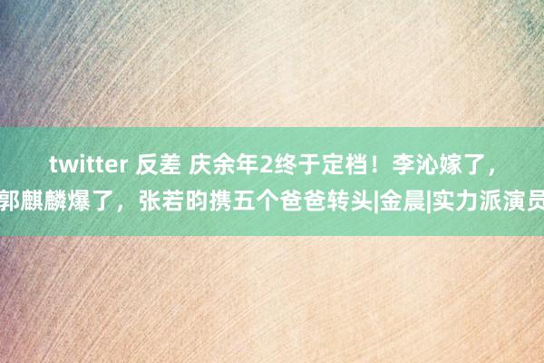 twitter 反差 庆余年2终于定档！李沁嫁了，郭麒麟爆了，张若昀携五个爸爸转头|金晨|实力派演员