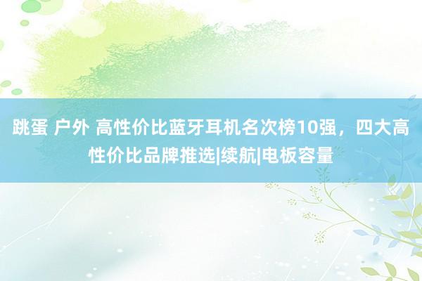 跳蛋 户外 高性价比蓝牙耳机名次榜10强，四大高性价比品牌推选|续航|电板容量