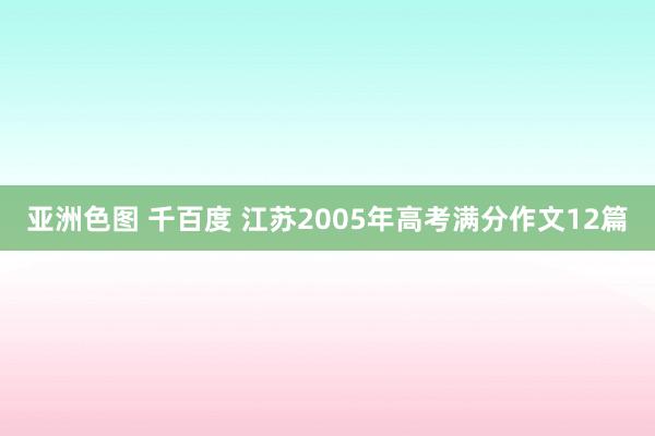 亚洲色图 千百度 江苏2005年高考满分作文12篇