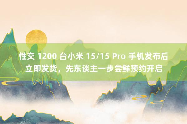 性交 1200 台小米 15/15 Pro 手机发布后立即发货，先东谈主一步尝鲜预约开启