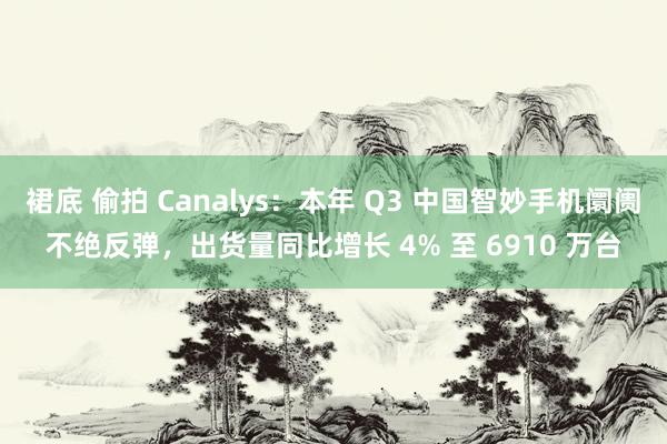 裙底 偷拍 Canalys：本年 Q3 中国智妙手机阛阓不绝反弹，出货量同比增长 4% 至 6910 万台