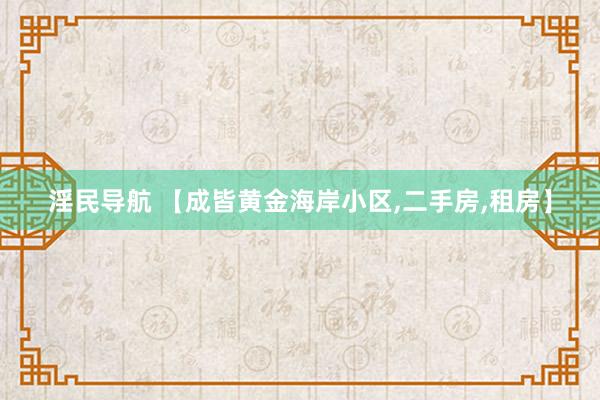 淫民导航 【成皆黄金海岸小区，二手房，租房】