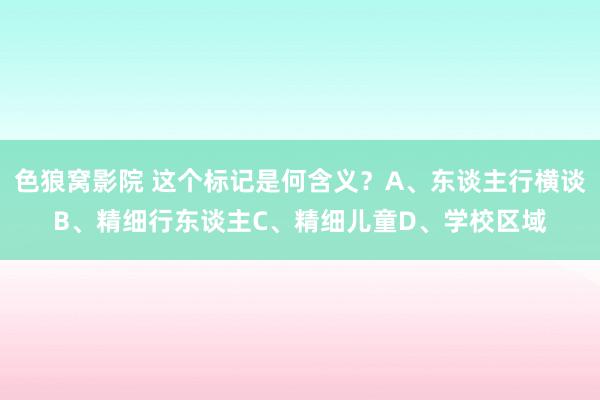 色狼窝影院 这个标记是何含义？A、东谈主行横谈B、精细行东谈主C、精细儿童D、学校区域