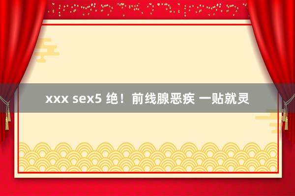 xxx sex5 绝！前线腺恶疾 一贴就灵