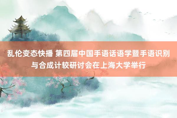 乱伦变态快播 第四届中国手语话语学暨手语识别与合成计较研讨会在上海大学举行