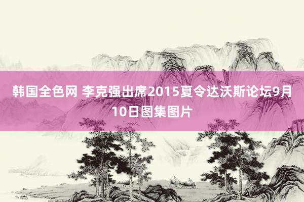 韩国全色网 李克强出席2015夏令达沃斯论坛9月10日图集图片