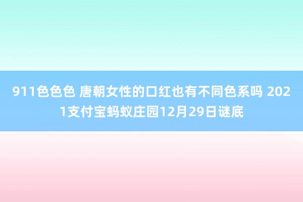 911色色色 唐朝女性的口红也有不同色系吗 2021支付宝蚂蚁庄园12月29日谜底