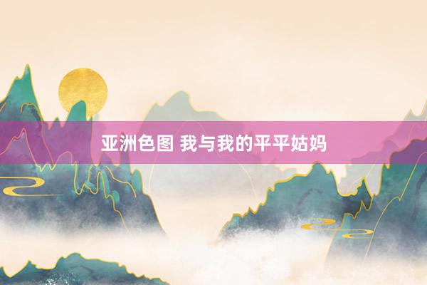 亚洲色图 我与我的平平姑妈