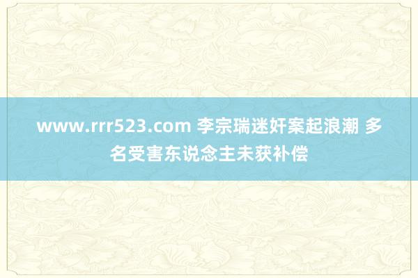 www.rrr523.com 李宗瑞迷奸案起浪潮 多名受害东说念主未获补偿