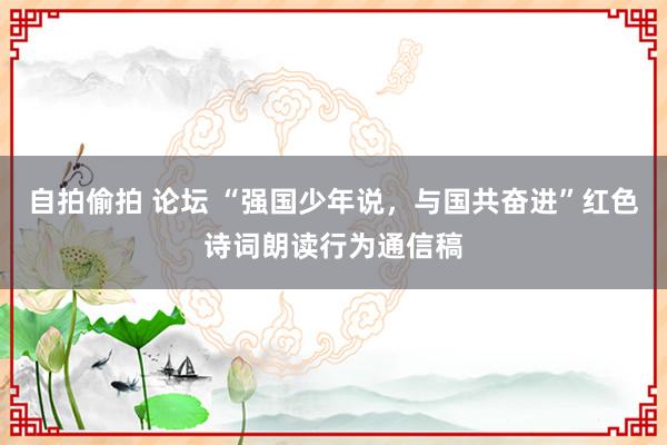 自拍偷拍 论坛 “强国少年说，与国共奋进”红色诗词朗读行为通信稿