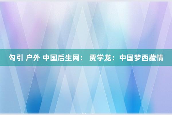 勾引 户外 中国后生网： 贾学龙：中国梦　西藏情