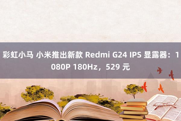 彩虹小马 小米推出新款 Redmi G24 IPS 显露器：1080P 180Hz，529 元