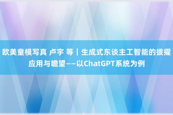 欧美童模写真 卢宇 等｜生成式东谈主工智能的拔擢应用与瞻望——以ChatGPT系统为例