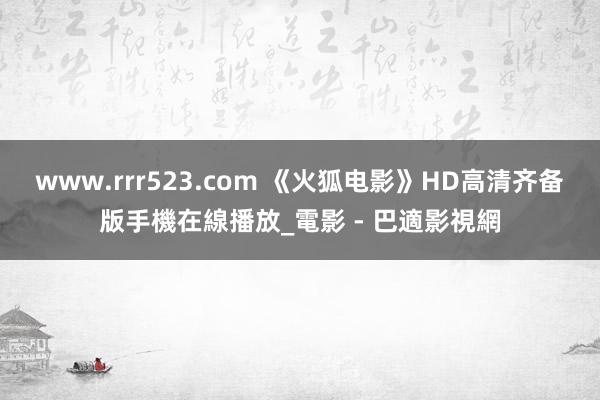 www.rrr523.com 《火狐电影》HD高清齐备版手機在線播放_電影 - 巴適影視網