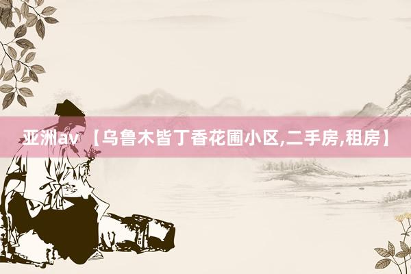 亚洲av 【乌鲁木皆丁香花圃小区，二手房，租房】