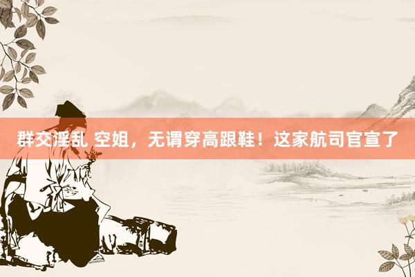 群交淫乱 空姐，无谓穿高跟鞋！这家航司官宣了