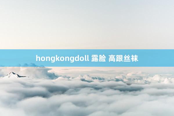 hongkongdoll 露脸 高跟丝袜