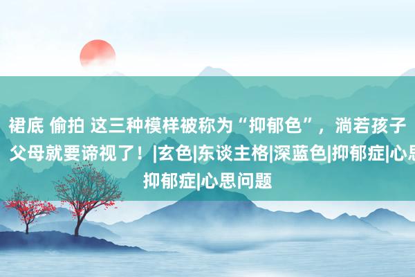 裙底 偷拍 这三种模样被称为“抑郁色”，淌若孩子可爱，父母就要谛视了！|玄色|东谈主格|深蓝色|抑郁症|心思问题