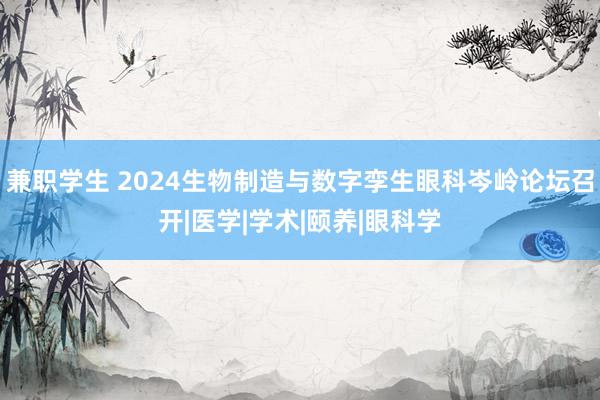 兼职学生 2024生物制造与数字孪生眼科岑岭论坛召开|医学|学术|颐养|眼科学