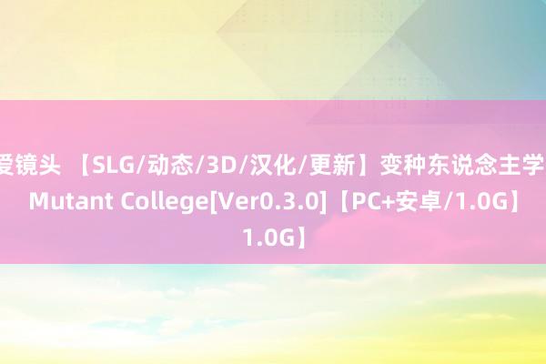 性爱镜头 【SLG/动态/3D/汉化/更新】变种东说念主学院/Mutant College[Ver0.3.0]【PC+安卓/1.0G】