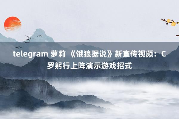 telegram 萝莉 《饿狼据说》新宣传视频：C罗躬行上阵演示游戏招式